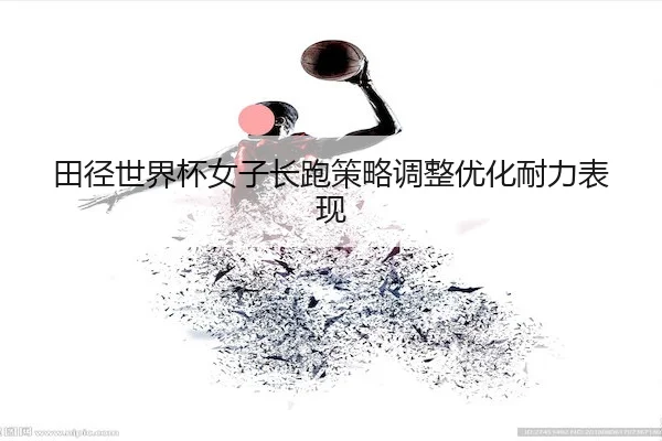 tian-jing-shi-jie-bei-nv-zi-chang-pao-ce-lve-tiao-zheng-you-hua-nai-li-biao-xian-2-808.jpg