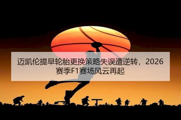 迈凯伦提早轮胎更换策略失误遭逆转,2026赛季F1赛场风云再起
